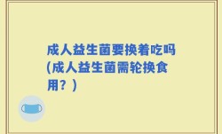 成人益生菌要换着吃吗(成人益生菌需轮换食用？)