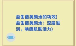 益生菌美颜水的功效(益生菌美颜水：深层滋润，唤醒肌肤活力)