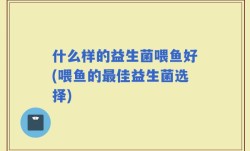 什么样的益生菌喂鱼好(喂鱼的最佳益生菌选择)