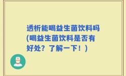 透析能喝益生菌饮料吗(喝益生菌饮料是否有好处？了解一下！)