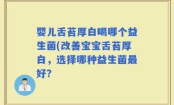 婴儿舌苔厚白喝哪个益生菌(改善宝宝舌苔厚白，选择哪种益生菌最好？