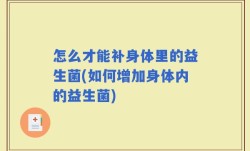 怎么才能补身体里的益生菌(如何增加身体内的益生菌)