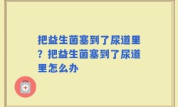 把益生菌塞到了尿道里？把益生菌塞到了尿道里怎么办