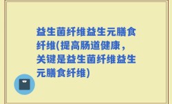 益生菌纤维益生元膳食纤维(提高肠道健康，关键是益生菌纤维益生元膳食纤维)
