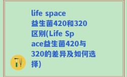 life space益生菌420和320区别(Life Space益生菌420与320的差异及如何选择)