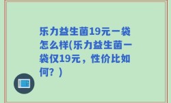 乐力益生菌19元一袋怎么样(乐力益生菌一袋仅19元，性价比如何？)
