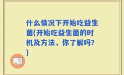 什么情况下开始吃益生菌(开始吃益生菌的时机及方法，你了解吗？)