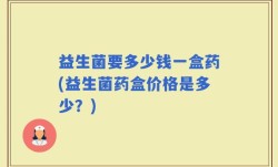 益生菌要多少钱一盒药(益生菌药盒价格是多少？)
