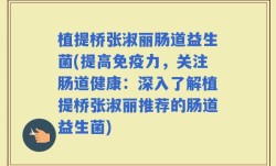 植提桥张淑丽肠道益生菌(提高免疫力，关注肠道健康：深入了解植提桥张淑丽推荐的肠道益生菌)