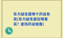 乐力益生菌哪个药店有卖(乐力益生菌在哪里买？查找药店销售)