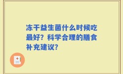 冻干益生菌什么时候吃最好？科学合理的膳食补充建议？