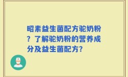 昭素益生菌配方驼奶粉？了解驼奶粉的营养成分及益生菌配方？