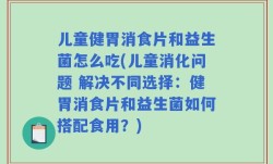 儿童健胃消食片和益生菌怎么吃(儿童消化问题 解决不同选择：健胃消食片和益生菌如何搭配食用？)