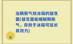 治肠胀气放冰箱的益生菌(益生菌能缓解肠胀气，存放于冰箱可延长其效力)
