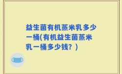 益生菌有机蒸米乳多少一桶(有机益生菌蒸米乳一桶多少钱？)