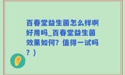 百春堂益生菌怎么样啊好用吗_百春堂益生菌效果如何？值得一试吗？)