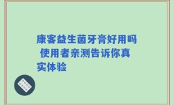 康客益生菌牙膏好用吗 使用者亲测告诉你真实体验