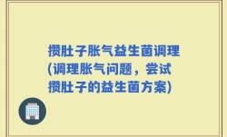 攒肚子胀气益生菌调理(调理胀气问题，尝试攒肚子的益生菌方案)