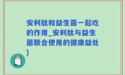安利肽和益生菌一起吃的作用_安利肽与益生菌联合使用的健康益处)