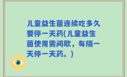 儿童益生菌连续吃多久要停一天药(儿童益生菌使用需间歇，每隔一天停一天药。)