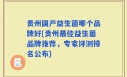 贵州国产益生菌哪个品牌好(贵州最佳益生菌品牌推荐，专家评测排名公布)