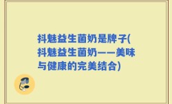 抖魅益生菌奶是牌子(抖魅益生菌奶——美味与健康的完美结合)