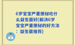 6岁宝宝严重便秘吃什么益生菌好(解决6岁宝宝严重便秘的好方法：益生菌推荐)