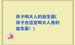 孩子喝大人的益生菌(孩子也适宜喝大人用的益生菌！)
