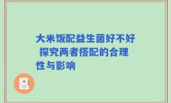 大米饭配益生菌好不好 探究两者搭配的合理性与影响