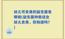 幼儿可食用的益生菌有哪些(益生菌种类适合幼儿食用，你知道吗？)