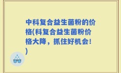 中科复合益生菌粉的价格(科复合益生菌粉价格大降，抓住好机会！)