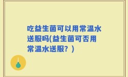 吃益生菌可以用常温水送服吗(益生菌可否用常温水送服？)