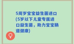 5周岁宝宝益生菌进口(5岁以下儿童专属进口益生菌，助力宝宝肠道健康)