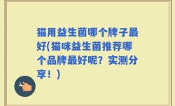 猫用益生菌哪个牌子最好(猫咪益生菌推荐哪个品牌最好呢？实测分享！)