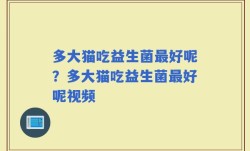 多大猫吃益生菌最好呢？多大猫吃益生菌最好呢视频