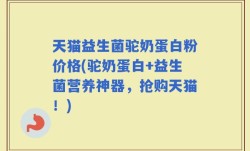 天猫益生菌驼奶蛋白粉价格(驼奶蛋白+益生菌营养神器，抢购天猫！)