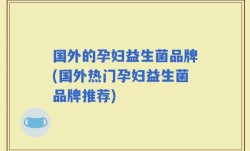 国外的孕妇益生菌品牌(国外热门孕妇益生菌品牌推荐)