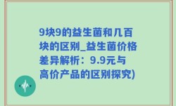 9块9的益生菌和几百块的区别_益生菌价格差异解析：9.9元与高价产品的区别探究)