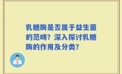 乳糖酶是否属于益生菌的范畴？深入探讨乳糖酶的作用及分类？