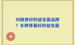 对肠胃好的益生菌品牌？补脾胃最好的益生菌