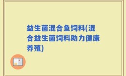 益生菌混合鱼饲料(混合益生菌饲料助力健康养殖)