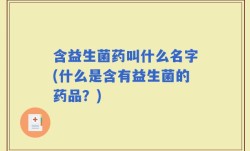 含益生菌药叫什么名字(什么是含有益生菌的药品？)