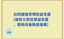 拉奶瓣推荐哪款益生菌(推荐几款优质益生菌，帮助改善肠道健康)