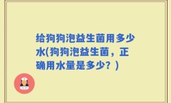 给狗狗泡益生菌用多少水(狗狗泡益生菌，正确用水量是多少？)