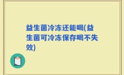 益生菌冷冻还能喝(益生菌可冷冻保存喝不失效)