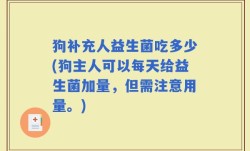 狗补充人益生菌吃多少(狗主人可以每天给益生菌加量，但需注意用量。)