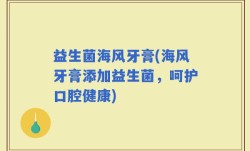 益生菌海风牙膏(海风牙膏添加益生菌，呵护口腔健康)