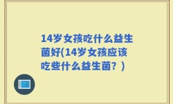 14岁女孩吃什么益生菌好(14岁女孩应该吃些什么益生菌？)