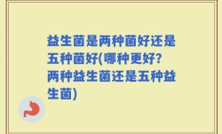 益生菌是两种菌好还是五种菌好(哪种更好？两种益生菌还是五种益生菌)