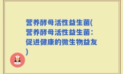 营养酵母活性益生菌(营养酵母活性益生菌：促进健康的微生物益友)